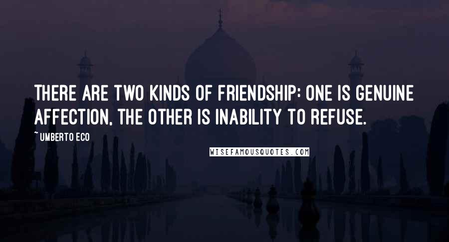 Umberto Eco Quotes: There are two kinds of friendship: one is genuine affection, the other is inability to refuse.