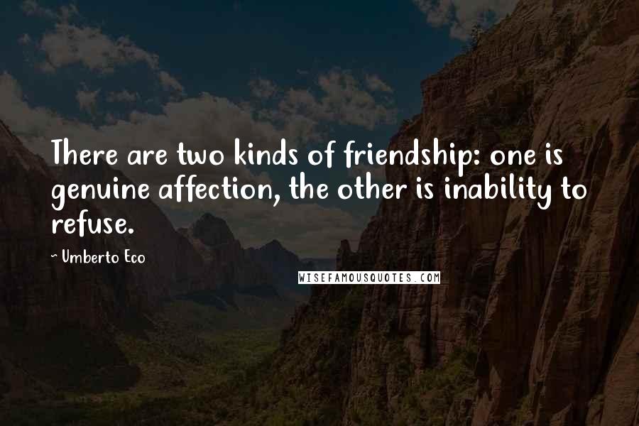 Umberto Eco Quotes: There are two kinds of friendship: one is genuine affection, the other is inability to refuse.