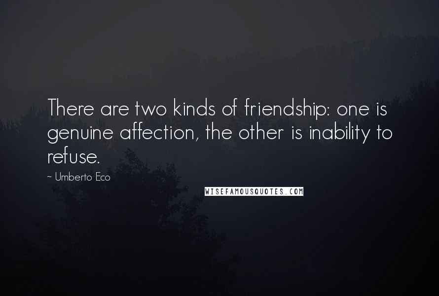 Umberto Eco Quotes: There are two kinds of friendship: one is genuine affection, the other is inability to refuse.