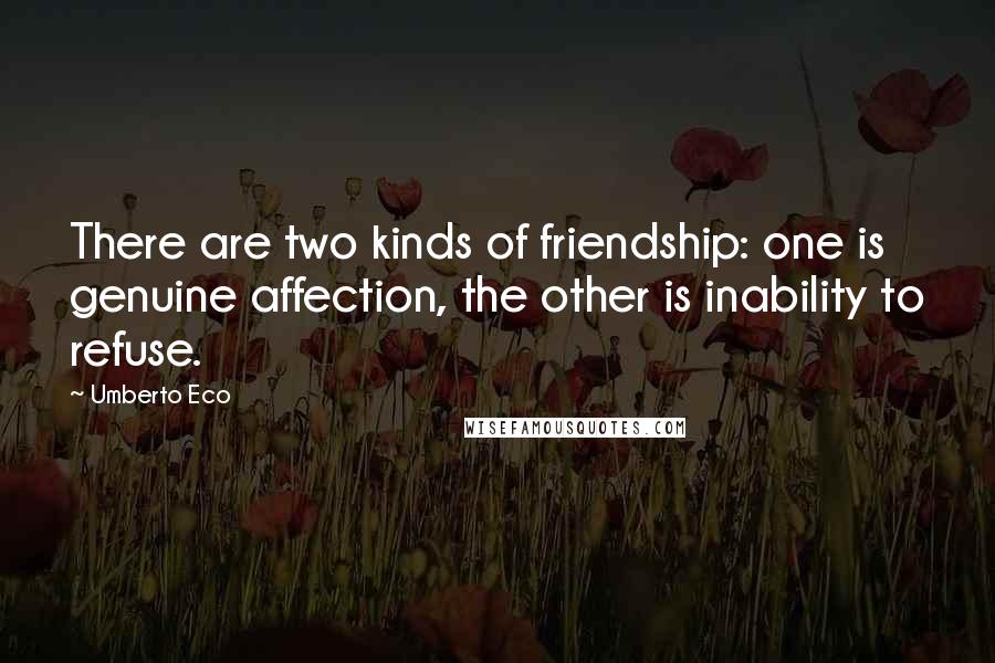Umberto Eco Quotes: There are two kinds of friendship: one is genuine affection, the other is inability to refuse.