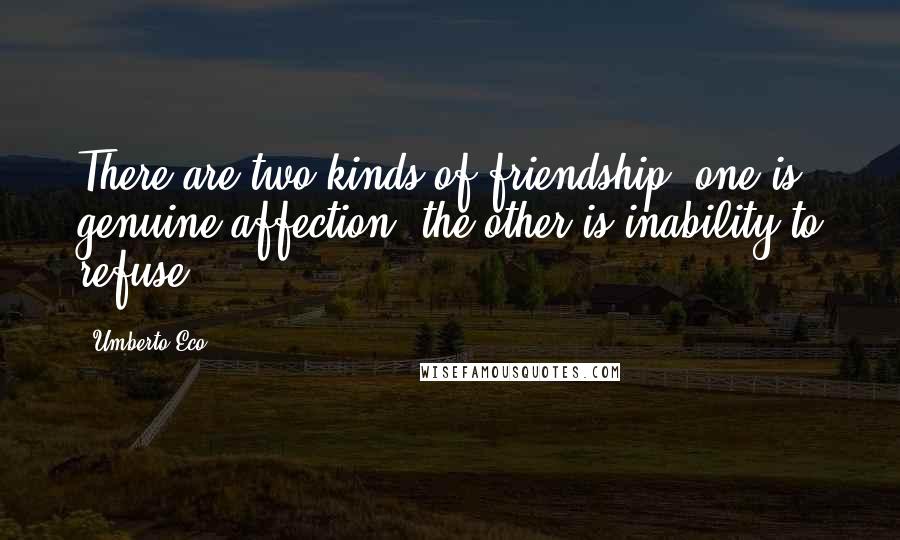 Umberto Eco Quotes: There are two kinds of friendship: one is genuine affection, the other is inability to refuse.