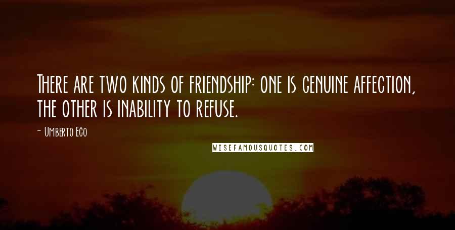 Umberto Eco Quotes: There are two kinds of friendship: one is genuine affection, the other is inability to refuse.