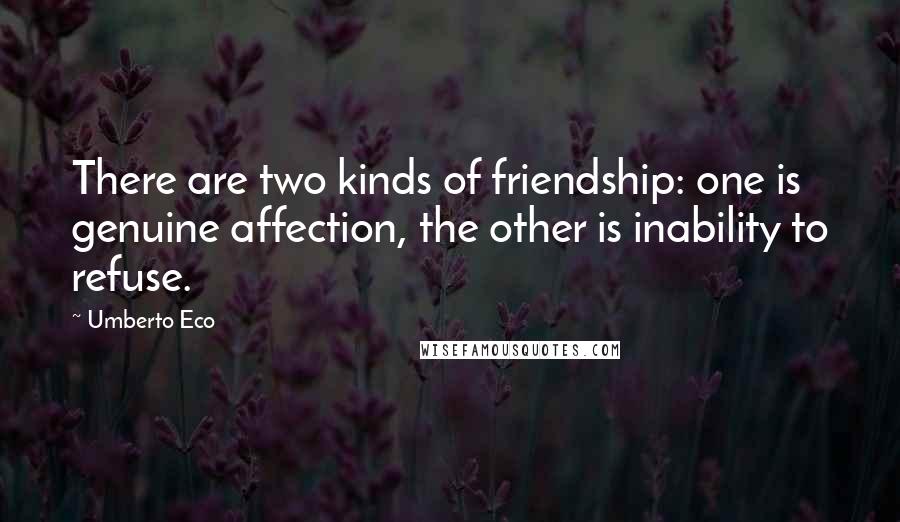 Umberto Eco Quotes: There are two kinds of friendship: one is genuine affection, the other is inability to refuse.