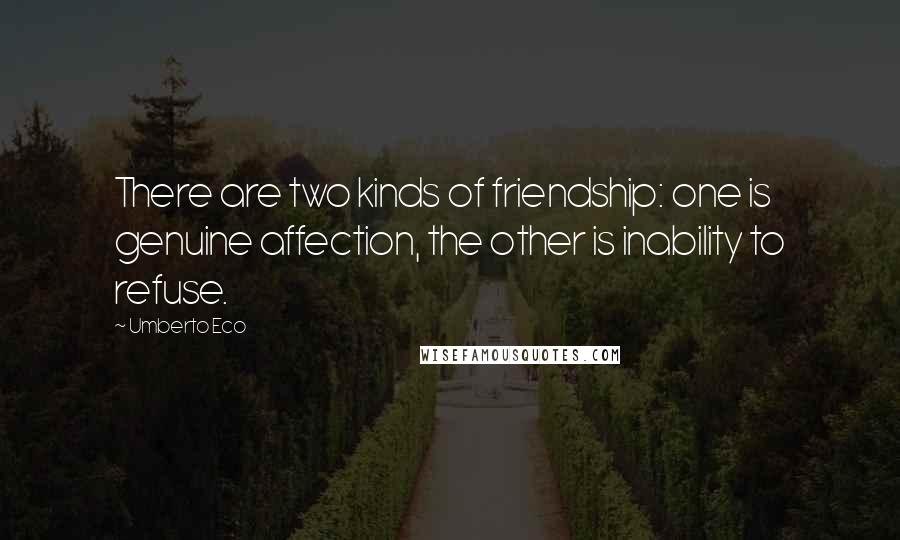 Umberto Eco Quotes: There are two kinds of friendship: one is genuine affection, the other is inability to refuse.