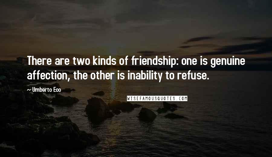 Umberto Eco Quotes: There are two kinds of friendship: one is genuine affection, the other is inability to refuse.