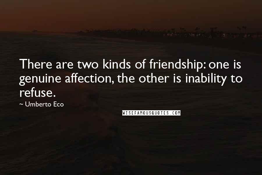 Umberto Eco Quotes: There are two kinds of friendship: one is genuine affection, the other is inability to refuse.