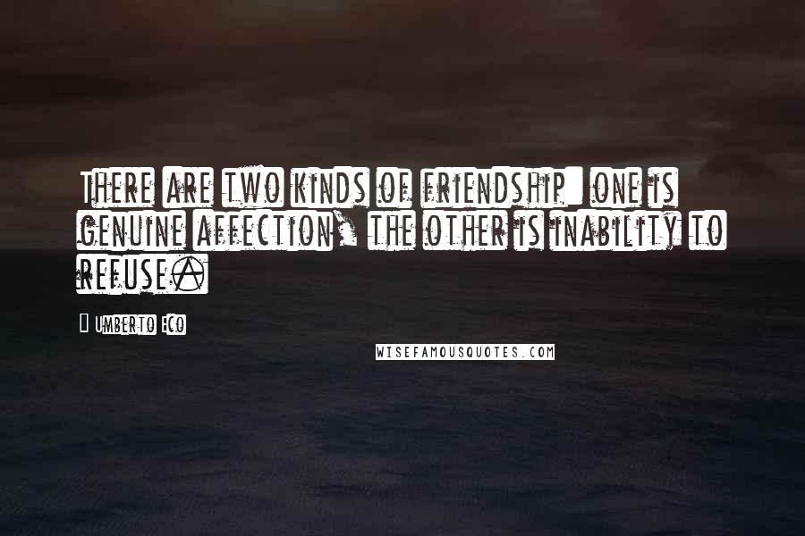 Umberto Eco Quotes: There are two kinds of friendship: one is genuine affection, the other is inability to refuse.