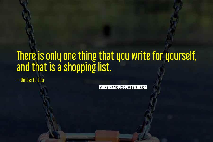 Umberto Eco Quotes: There is only one thing that you write for yourself, and that is a shopping list.