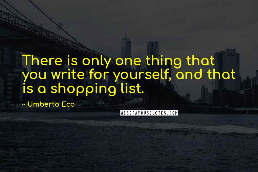 Umberto Eco Quotes: There is only one thing that you write for yourself, and that is a shopping list.