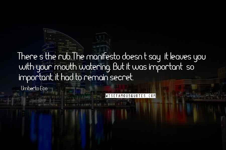 Umberto Eco Quotes: There's the rub. The manifesto doesn't say; it leaves you with your mouth watering. But it was important; so important, it had to remain secret.