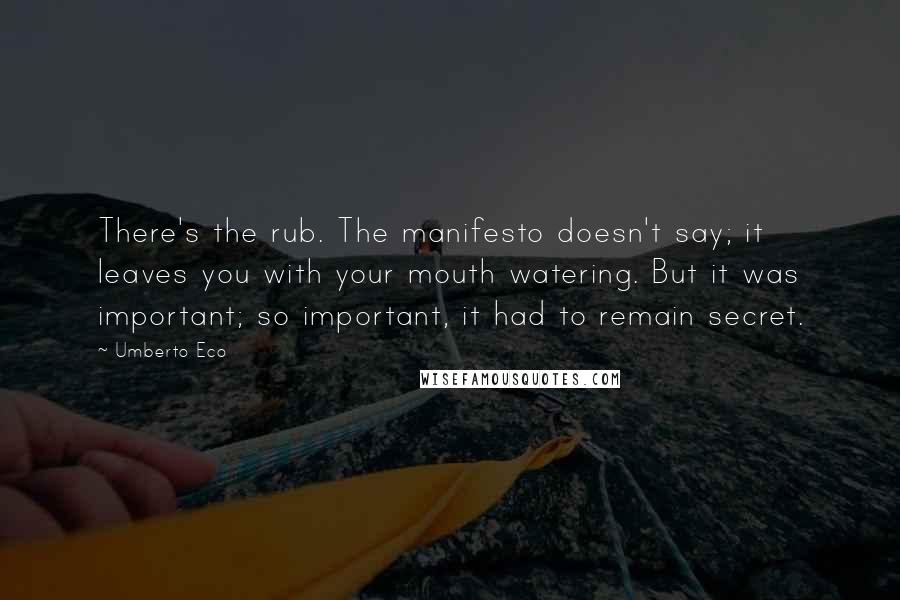 Umberto Eco Quotes: There's the rub. The manifesto doesn't say; it leaves you with your mouth watering. But it was important; so important, it had to remain secret.