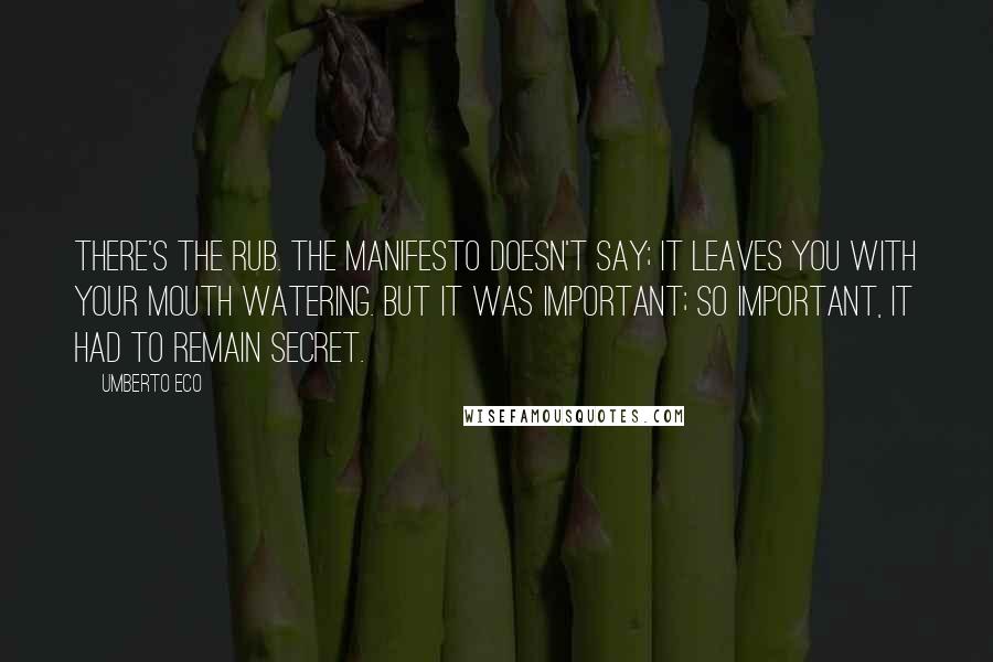 Umberto Eco Quotes: There's the rub. The manifesto doesn't say; it leaves you with your mouth watering. But it was important; so important, it had to remain secret.