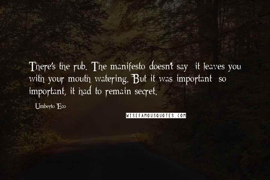 Umberto Eco Quotes: There's the rub. The manifesto doesn't say; it leaves you with your mouth watering. But it was important; so important, it had to remain secret.