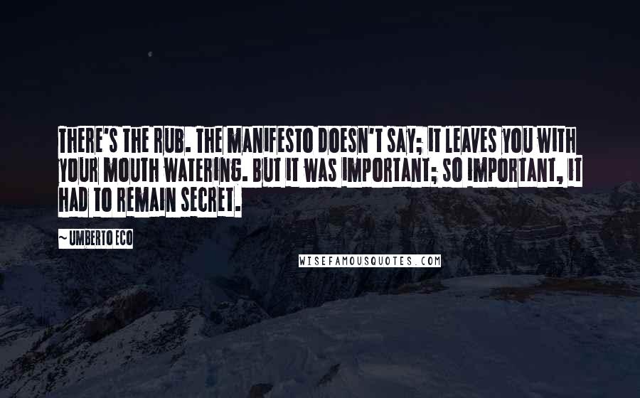 Umberto Eco Quotes: There's the rub. The manifesto doesn't say; it leaves you with your mouth watering. But it was important; so important, it had to remain secret.