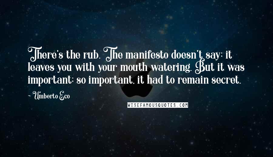 Umberto Eco Quotes: There's the rub. The manifesto doesn't say; it leaves you with your mouth watering. But it was important; so important, it had to remain secret.