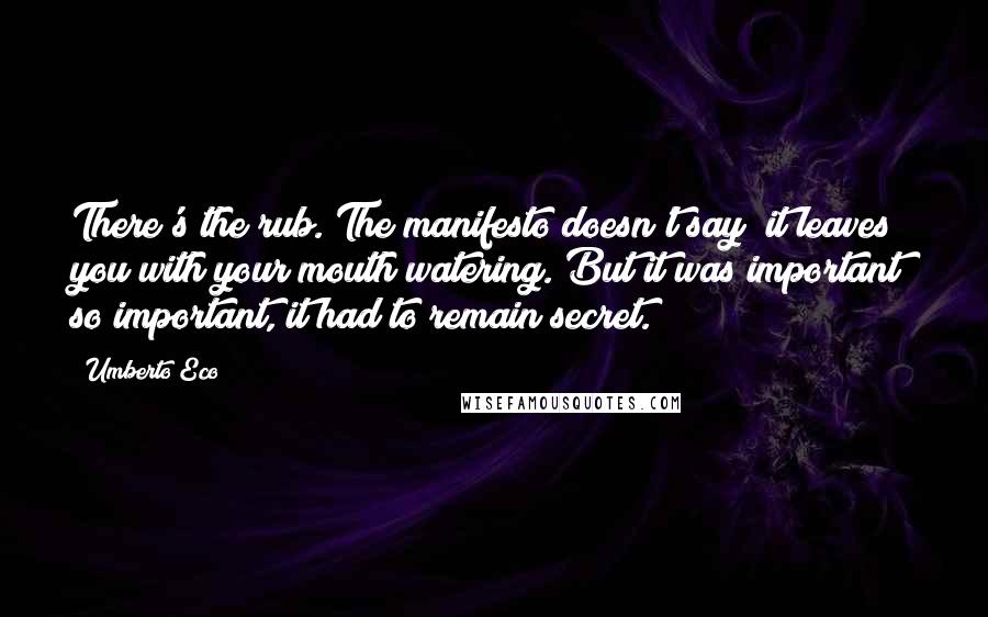 Umberto Eco Quotes: There's the rub. The manifesto doesn't say; it leaves you with your mouth watering. But it was important; so important, it had to remain secret.