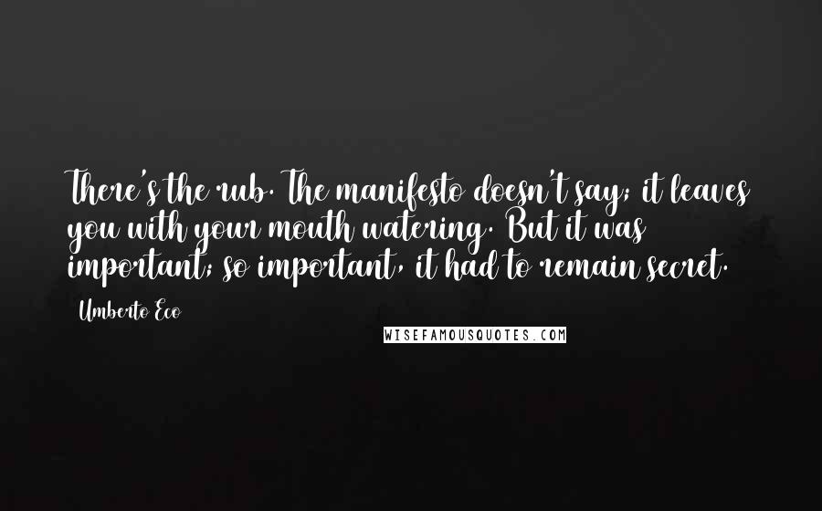 Umberto Eco Quotes: There's the rub. The manifesto doesn't say; it leaves you with your mouth watering. But it was important; so important, it had to remain secret.