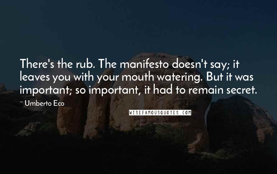 Umberto Eco Quotes: There's the rub. The manifesto doesn't say; it leaves you with your mouth watering. But it was important; so important, it had to remain secret.