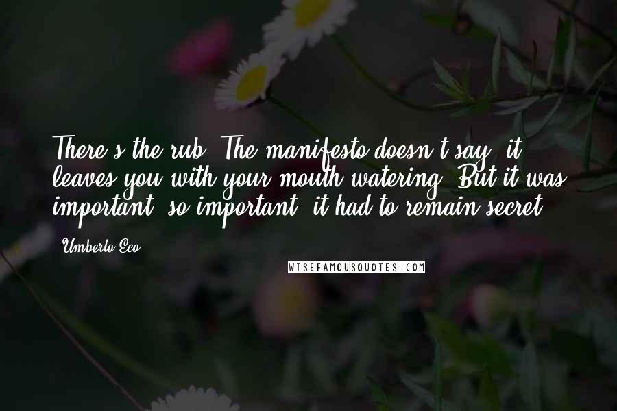 Umberto Eco Quotes: There's the rub. The manifesto doesn't say; it leaves you with your mouth watering. But it was important; so important, it had to remain secret.