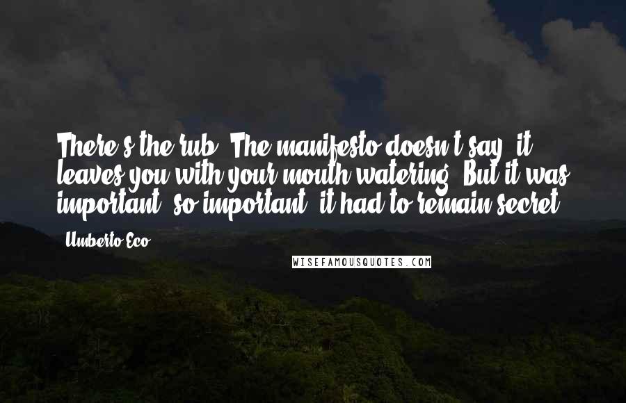 Umberto Eco Quotes: There's the rub. The manifesto doesn't say; it leaves you with your mouth watering. But it was important; so important, it had to remain secret.