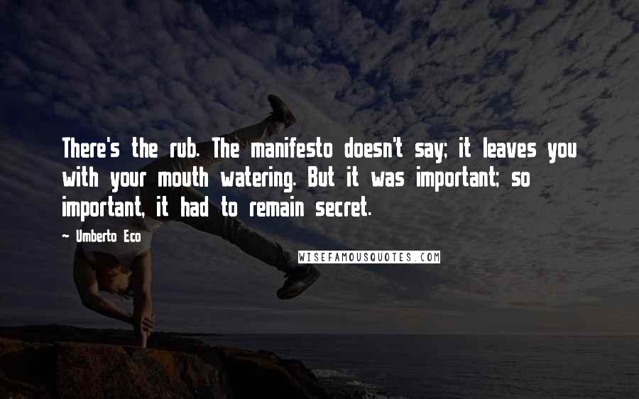 Umberto Eco Quotes: There's the rub. The manifesto doesn't say; it leaves you with your mouth watering. But it was important; so important, it had to remain secret.