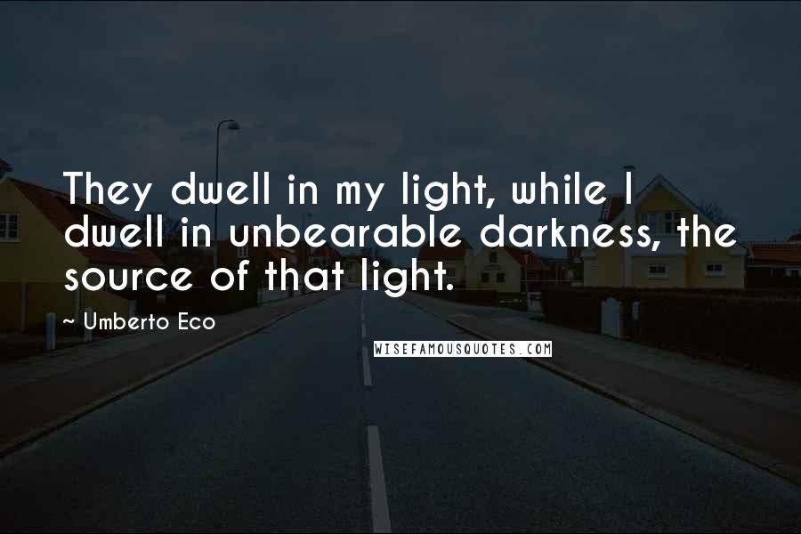 Umberto Eco Quotes: They dwell in my light, while I dwell in unbearable darkness, the source of that light.