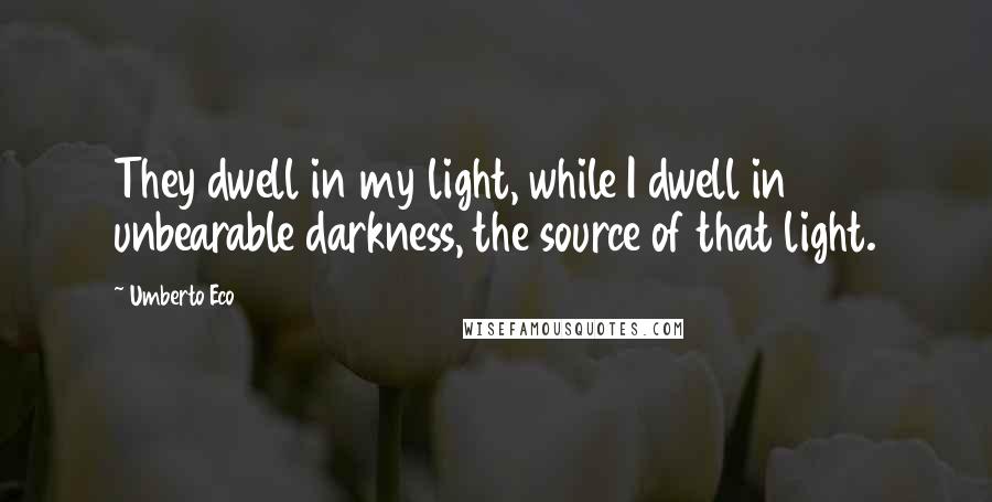 Umberto Eco Quotes: They dwell in my light, while I dwell in unbearable darkness, the source of that light.