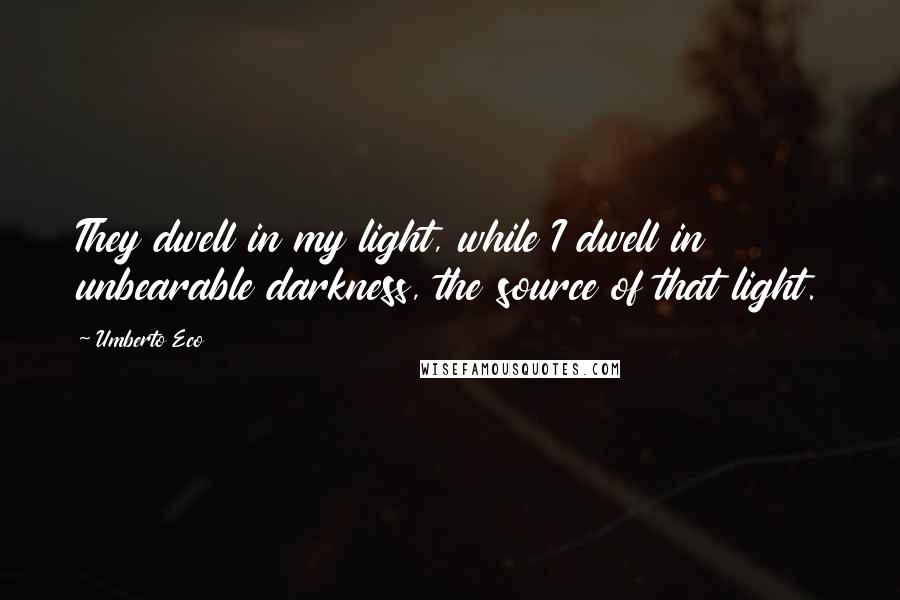 Umberto Eco Quotes: They dwell in my light, while I dwell in unbearable darkness, the source of that light.