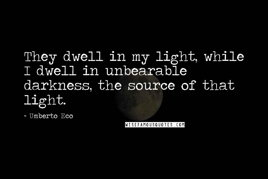 Umberto Eco Quotes: They dwell in my light, while I dwell in unbearable darkness, the source of that light.
