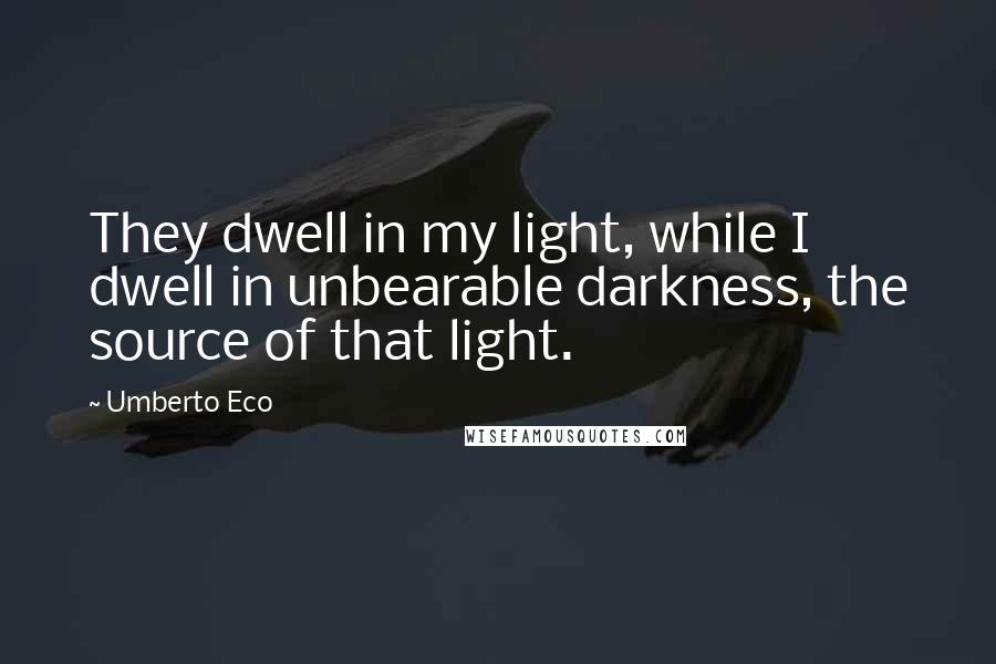 Umberto Eco Quotes: They dwell in my light, while I dwell in unbearable darkness, the source of that light.