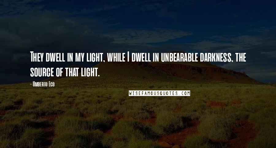 Umberto Eco Quotes: They dwell in my light, while I dwell in unbearable darkness, the source of that light.