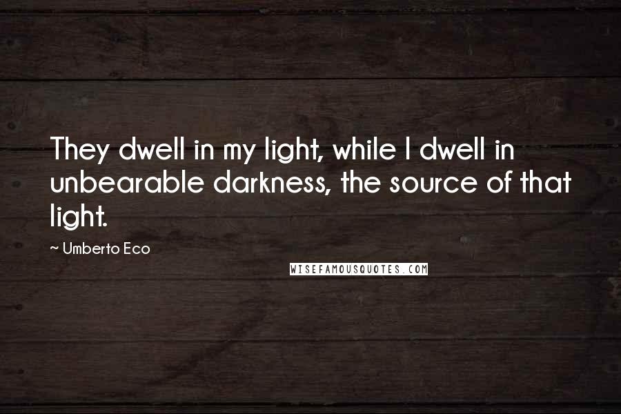 Umberto Eco Quotes: They dwell in my light, while I dwell in unbearable darkness, the source of that light.