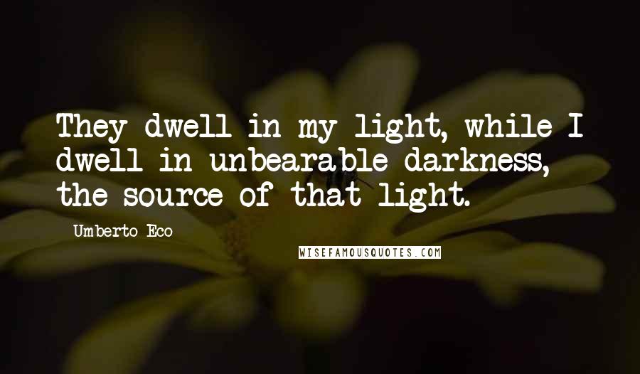 Umberto Eco Quotes: They dwell in my light, while I dwell in unbearable darkness, the source of that light.