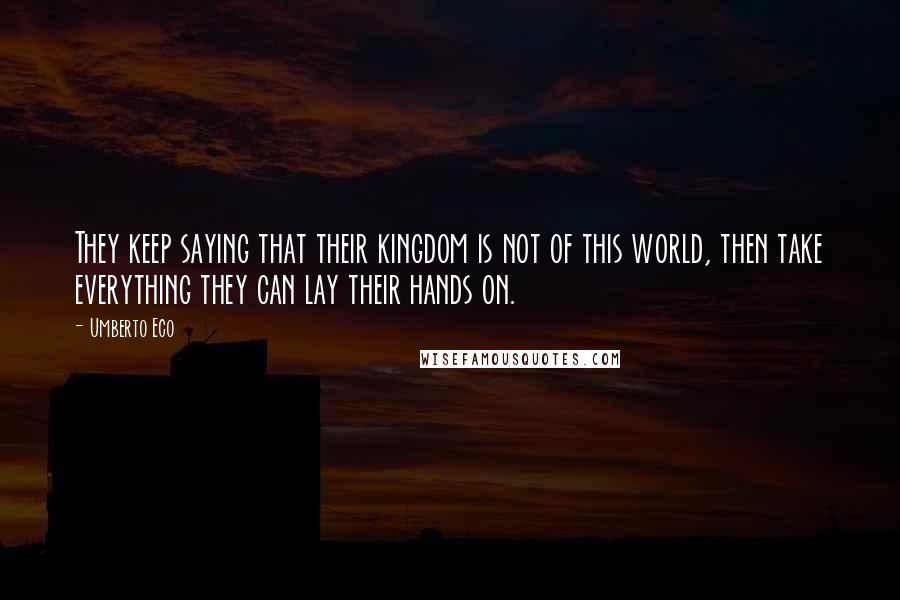 Umberto Eco Quotes: They keep saying that their kingdom is not of this world, then take everything they can lay their hands on.