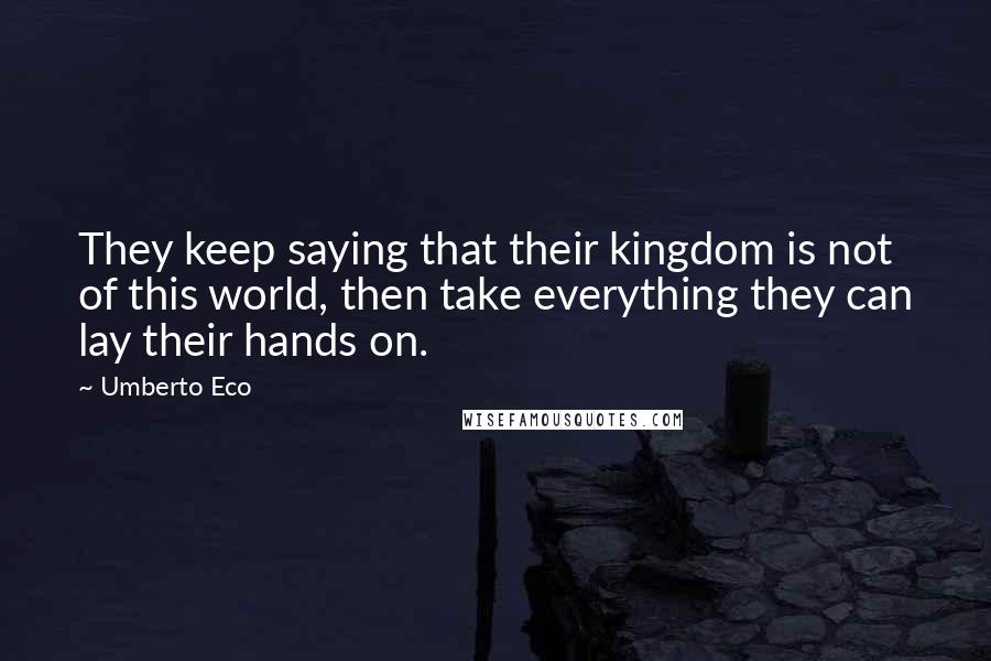 Umberto Eco Quotes: They keep saying that their kingdom is not of this world, then take everything they can lay their hands on.