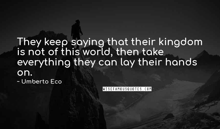 Umberto Eco Quotes: They keep saying that their kingdom is not of this world, then take everything they can lay their hands on.