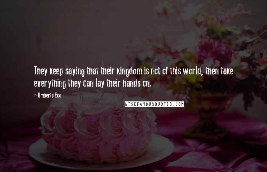 Umberto Eco Quotes: They keep saying that their kingdom is not of this world, then take everything they can lay their hands on.