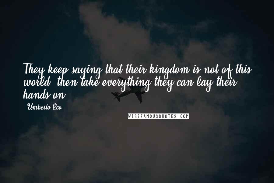 Umberto Eco Quotes: They keep saying that their kingdom is not of this world, then take everything they can lay their hands on.