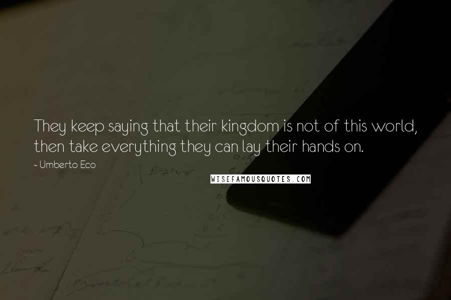 Umberto Eco Quotes: They keep saying that their kingdom is not of this world, then take everything they can lay their hands on.