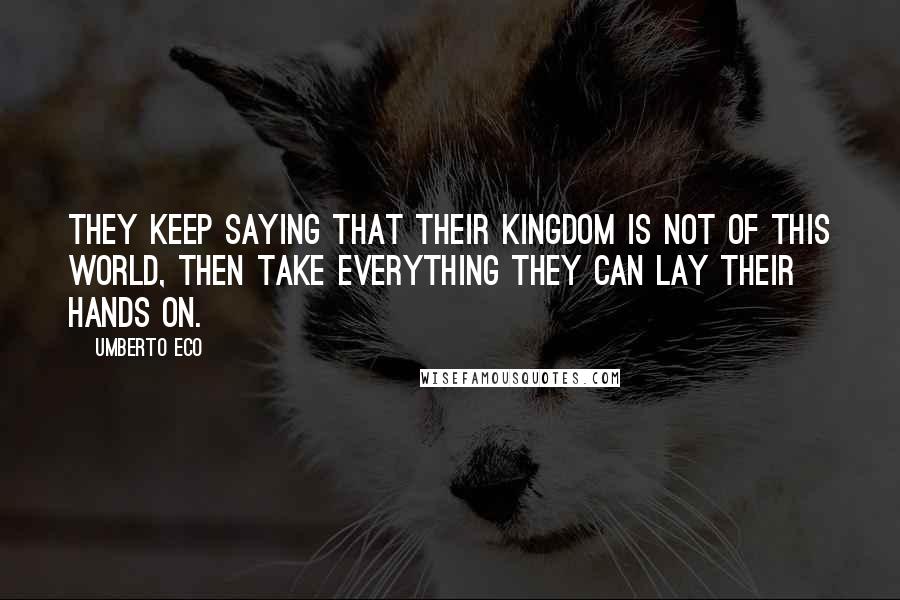 Umberto Eco Quotes: They keep saying that their kingdom is not of this world, then take everything they can lay their hands on.