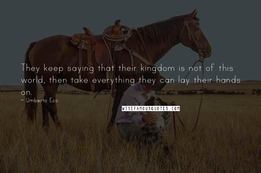 Umberto Eco Quotes: They keep saying that their kingdom is not of this world, then take everything they can lay their hands on.