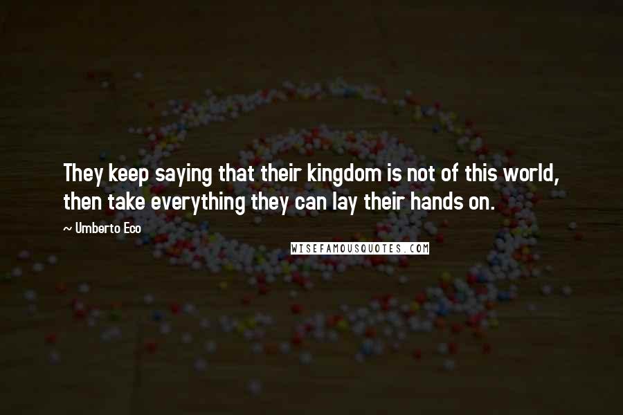 Umberto Eco Quotes: They keep saying that their kingdom is not of this world, then take everything they can lay their hands on.