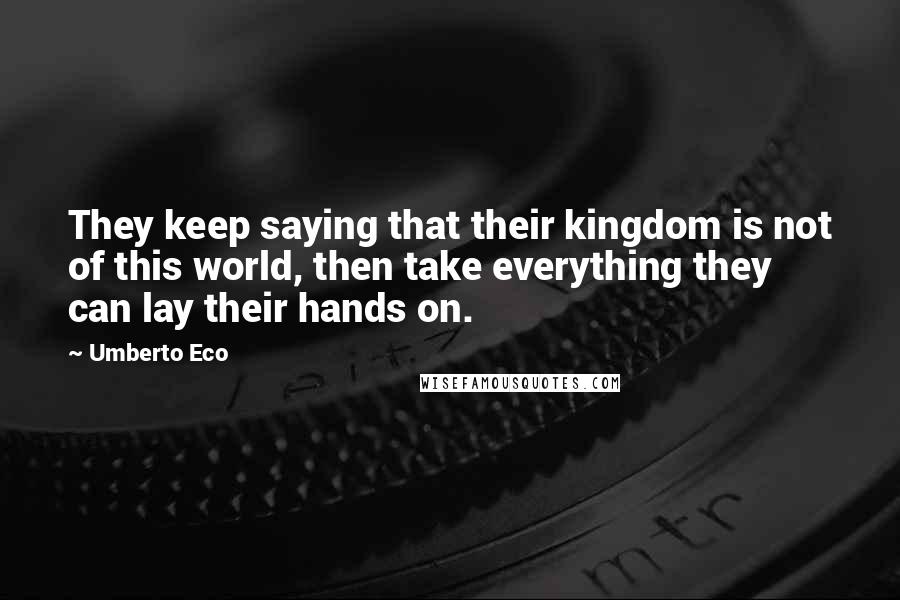 Umberto Eco Quotes: They keep saying that their kingdom is not of this world, then take everything they can lay their hands on.