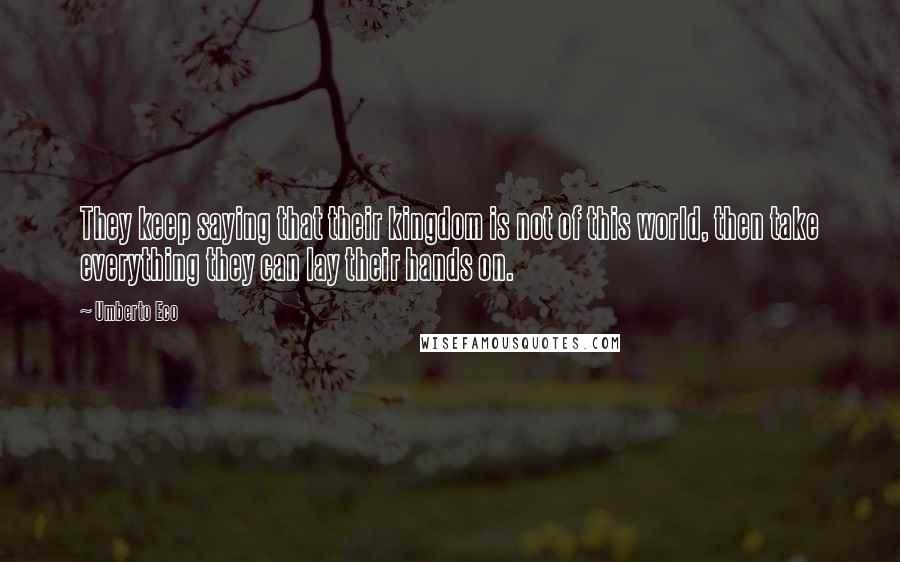 Umberto Eco Quotes: They keep saying that their kingdom is not of this world, then take everything they can lay their hands on.