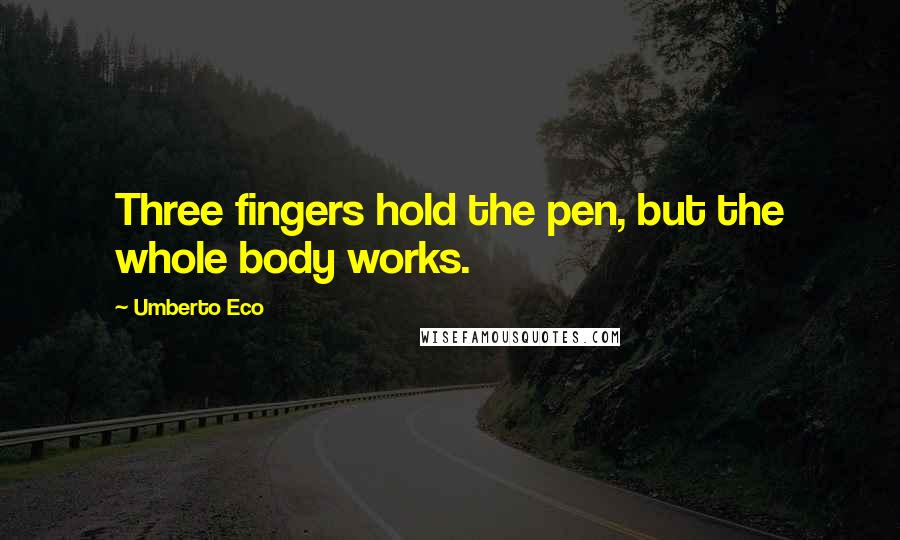 Umberto Eco Quotes: Three fingers hold the pen, but the whole body works.