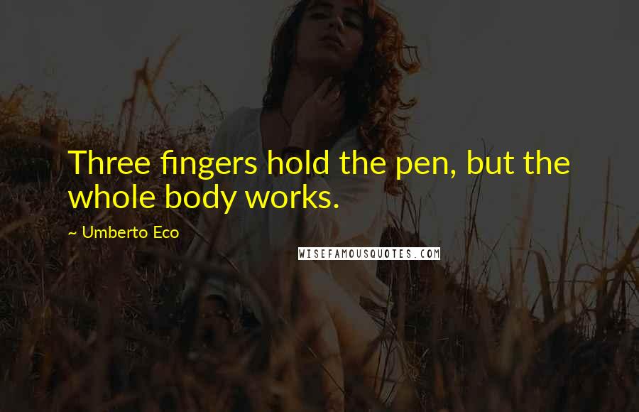 Umberto Eco Quotes: Three fingers hold the pen, but the whole body works.