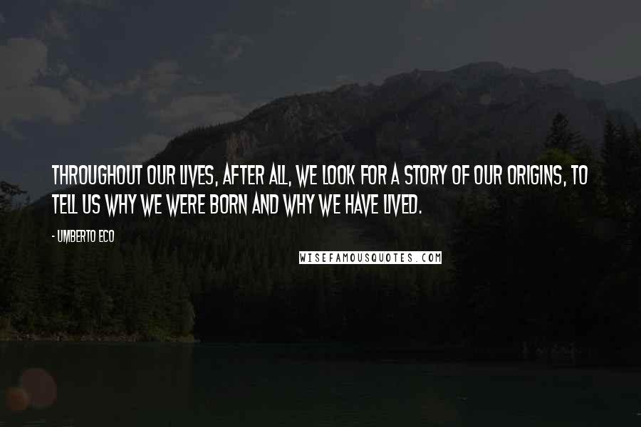 Umberto Eco Quotes: Throughout our lives, after all, we look for a story of our origins, to tell us why we were born and why we have lived.