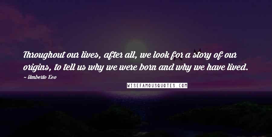 Umberto Eco Quotes: Throughout our lives, after all, we look for a story of our origins, to tell us why we were born and why we have lived.