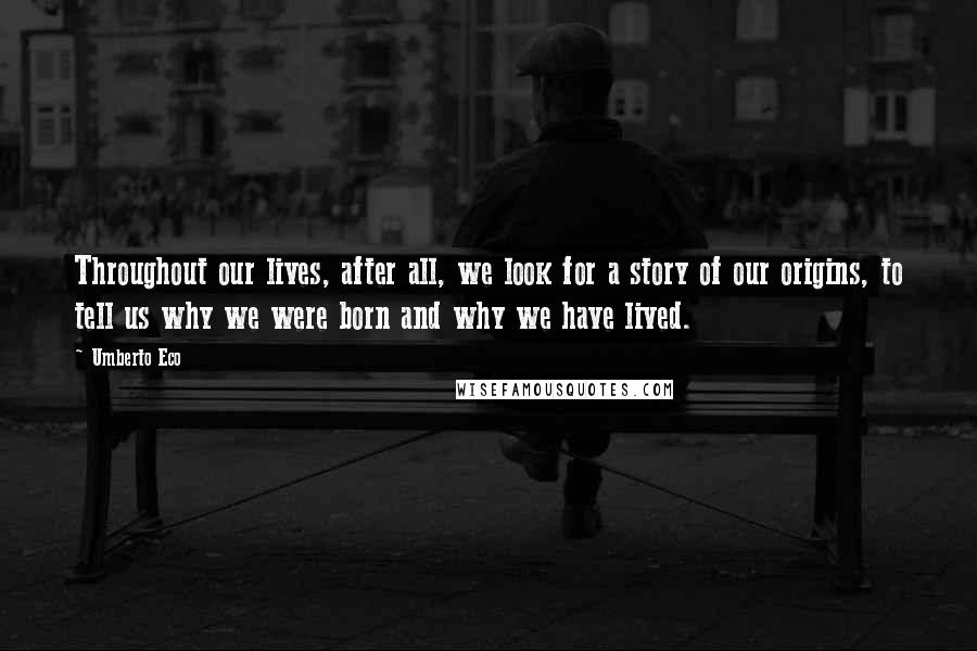 Umberto Eco Quotes: Throughout our lives, after all, we look for a story of our origins, to tell us why we were born and why we have lived.