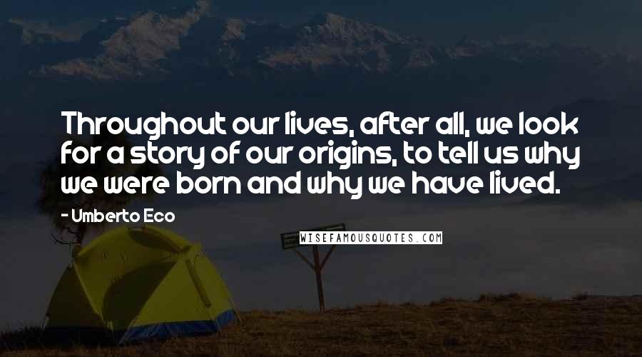 Umberto Eco Quotes: Throughout our lives, after all, we look for a story of our origins, to tell us why we were born and why we have lived.